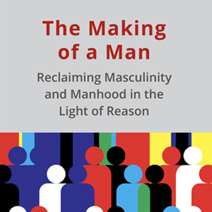 The Making of a Man – Reclaiming Masculinity and Manhood in the Light of Reason